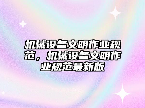 機械設(shè)備文明作業(yè)規(guī)范，機械設(shè)備文明作業(yè)規(guī)范最新版