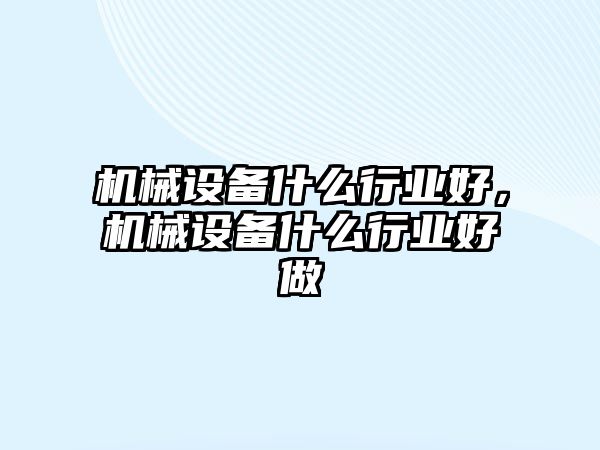 機械設(shè)備什么行業(yè)好，機械設(shè)備什么行業(yè)好做