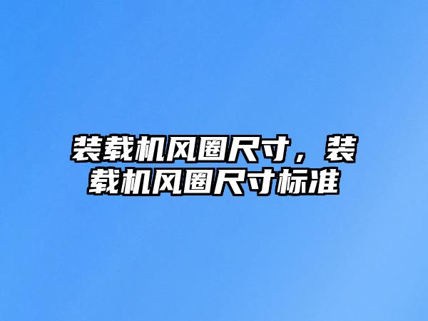 裝載機風圈尺寸，裝載機風圈尺寸標準