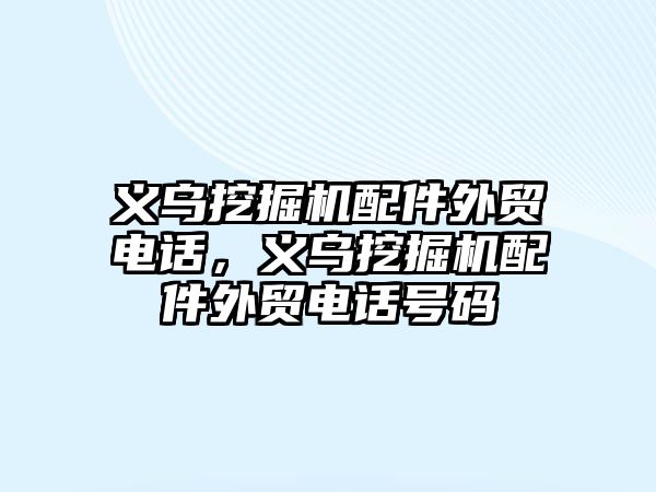 義烏挖掘機配件外貿(mào)電話，義烏挖掘機配件外貿(mào)電話號碼