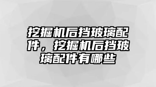 挖掘機后擋玻璃配件，挖掘機后擋玻璃配件有哪些