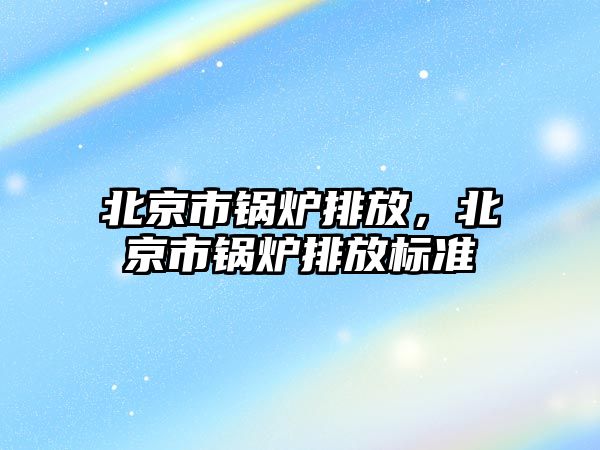 北京市鍋爐排放，北京市鍋爐排放標準