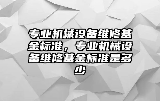 專業(yè)機械設備維修基金標準，專業(yè)機械設備維修基金標準是多少