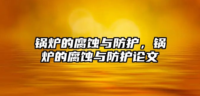 鍋爐的腐蝕與防護，鍋爐的腐蝕與防護論文