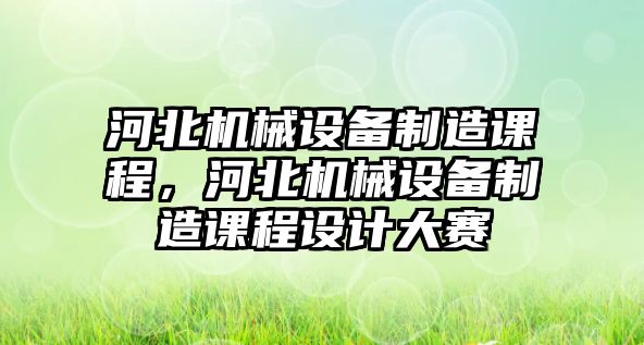 河北機(jī)械設(shè)備制造課程，河北機(jī)械設(shè)備制造課程設(shè)計(jì)大賽