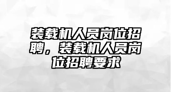 裝載機(jī)人員崗位招聘，裝載機(jī)人員崗位招聘要求