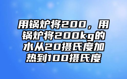 用鍋爐將200，用鍋爐將200kg的水從20攝氏度加熱到100攝氏度