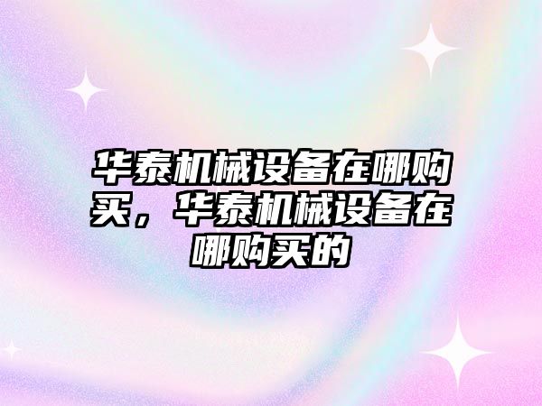 華泰機械設(shè)備在哪購買，華泰機械設(shè)備在哪購買的