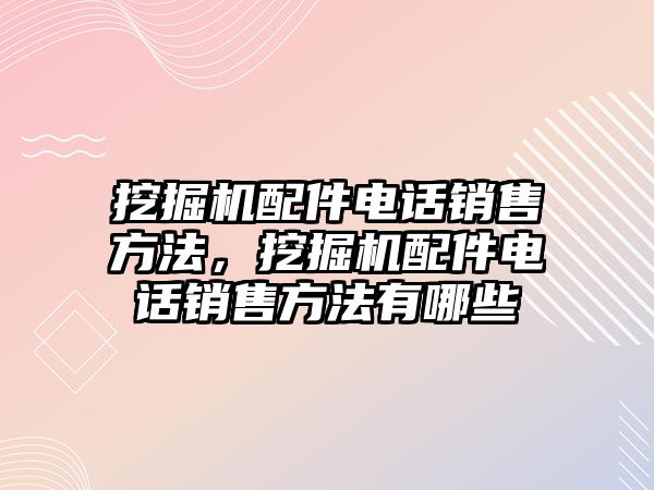 挖掘機(jī)配件電話銷售方法，挖掘機(jī)配件電話銷售方法有哪些