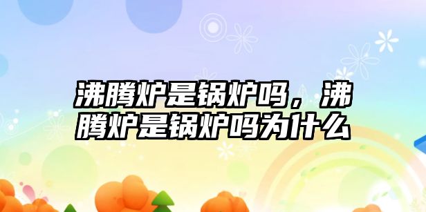 沸騰爐是鍋爐嗎，沸騰爐是鍋爐嗎為什么