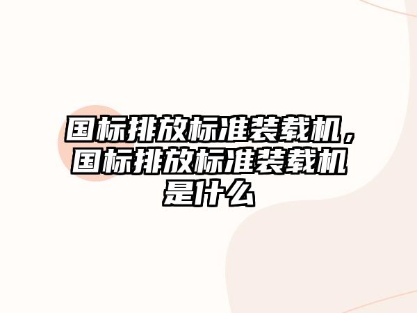 國標排放標準裝載機，國標排放標準裝載機是什么