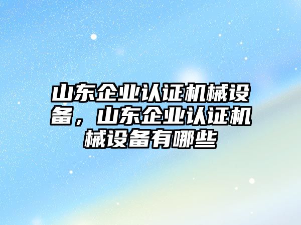 山東企業(yè)認證機械設(shè)備，山東企業(yè)認證機械設(shè)備有哪些