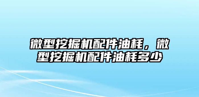 微型挖掘機配件油耗，微型挖掘機配件油耗多少