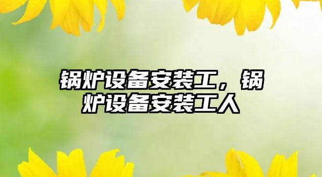 鍋爐設(shè)備安裝工，鍋爐設(shè)備安裝工人