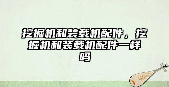 挖掘機和裝載機配件，挖掘機和裝載機配件一樣嗎