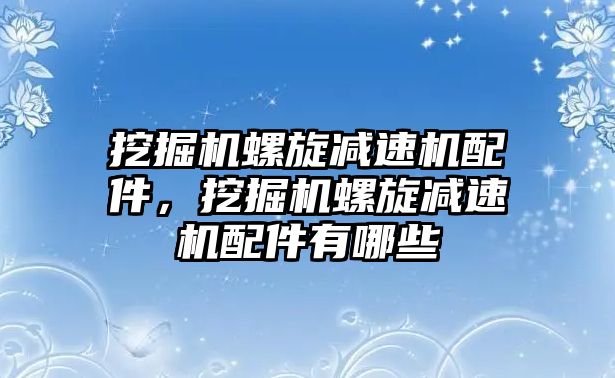 挖掘機螺旋減速機配件，挖掘機螺旋減速機配件有哪些