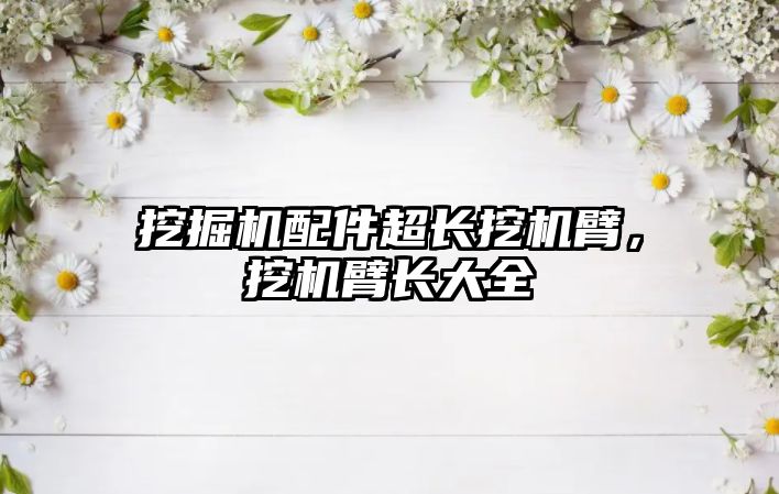 挖掘機(jī)配件超長(zhǎng)挖機(jī)臂，挖機(jī)臂長(zhǎng)大全