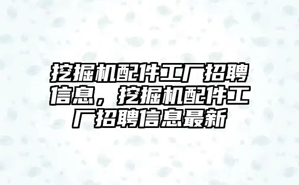 挖掘機配件工廠招聘信息，挖掘機配件工廠招聘信息最新