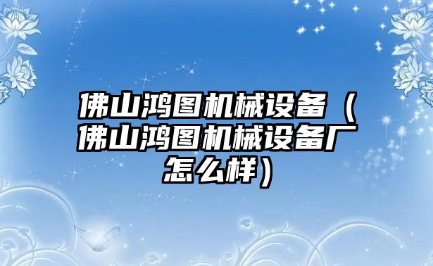 佛山鴻圖機(jī)械設(shè)備（佛山鴻圖機(jī)械設(shè)備廠怎么樣）