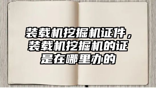 裝載機挖掘機證件，裝載機挖掘機的證是在哪里辦的