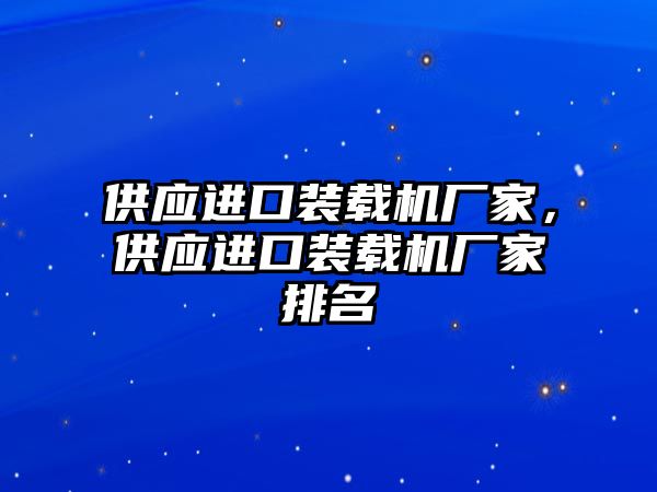 供應(yīng)進口裝載機廠家，供應(yīng)進口裝載機廠家排名