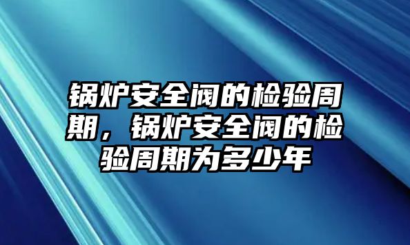 鍋爐安全閥的檢驗周期，鍋爐安全閥的檢驗周期為多少年