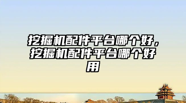 挖掘機(jī)配件平臺哪個(gè)好，挖掘機(jī)配件平臺哪個(gè)好用