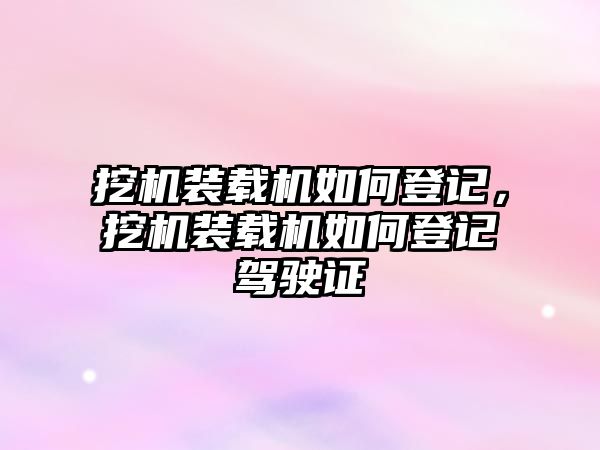 挖機裝載機如何登記，挖機裝載機如何登記駕駛證