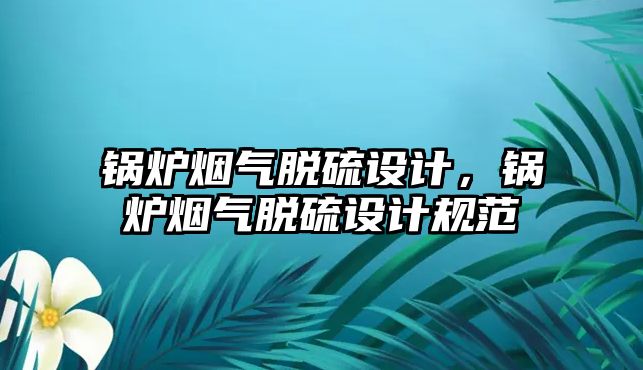 鍋爐煙氣脫硫設(shè)計，鍋爐煙氣脫硫設(shè)計規(guī)范