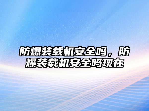 防爆裝載機安全嗎，防爆裝載機安全嗎現(xiàn)在