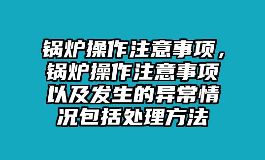 鍋爐操作注意事項(xiàng)，鍋爐操作注意事項(xiàng)以及發(fā)生的異常情況包括處理方法