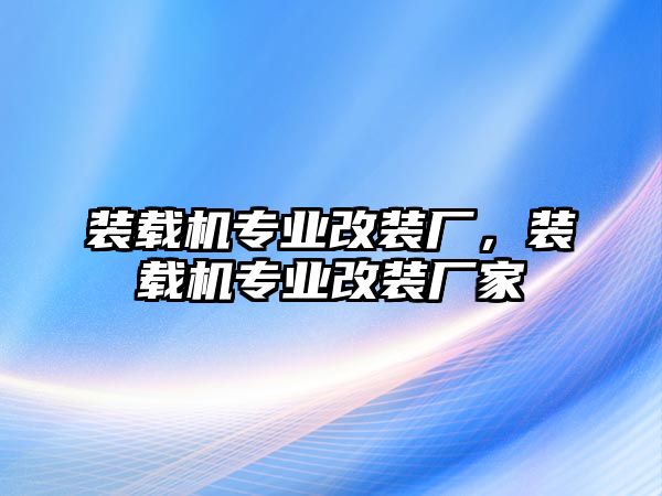 裝載機(jī)專業(yè)改裝廠，裝載機(jī)專業(yè)改裝廠家