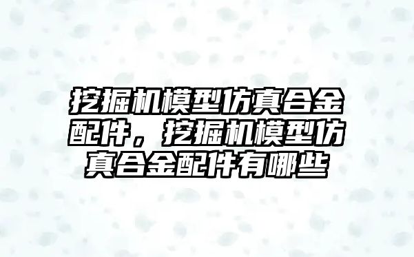 挖掘機模型仿真合金配件，挖掘機模型仿真合金配件有哪些