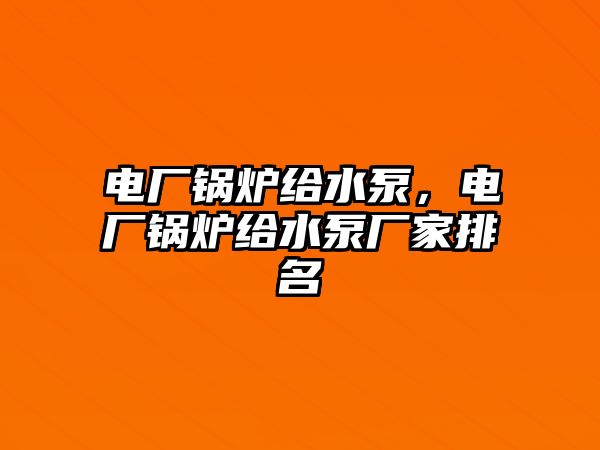 電廠鍋爐給水泵，電廠鍋爐給水泵廠家排名