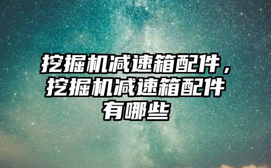 挖掘機減速箱配件，挖掘機減速箱配件有哪些