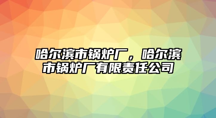 哈爾濱市鍋爐廠，哈爾濱市鍋爐廠有限責任公司