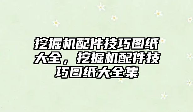 挖掘機(jī)配件技巧圖紙大全，挖掘機(jī)配件技巧圖紙大全集