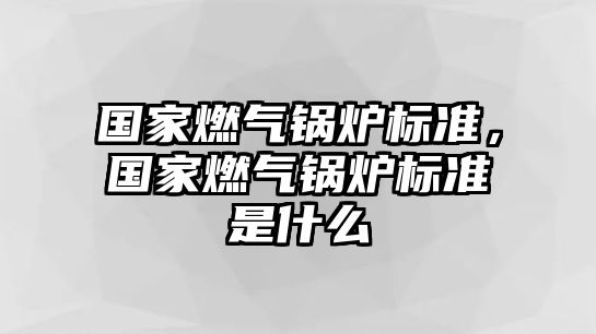 國(guó)家燃?xì)忮仩t標(biāo)準(zhǔn)，國(guó)家燃?xì)忮仩t標(biāo)準(zhǔn)是什么