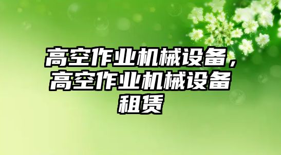 高空作業(yè)機(jī)械設(shè)備，高空作業(yè)機(jī)械設(shè)備租賃