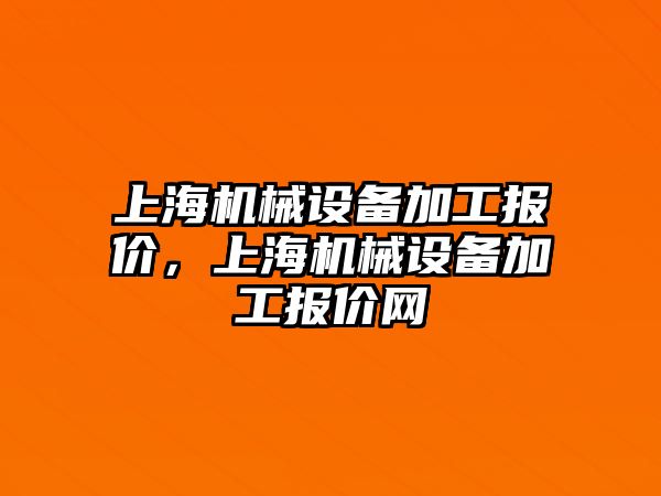 上海機(jī)械設(shè)備加工報價，上海機(jī)械設(shè)備加工報價網(wǎng)