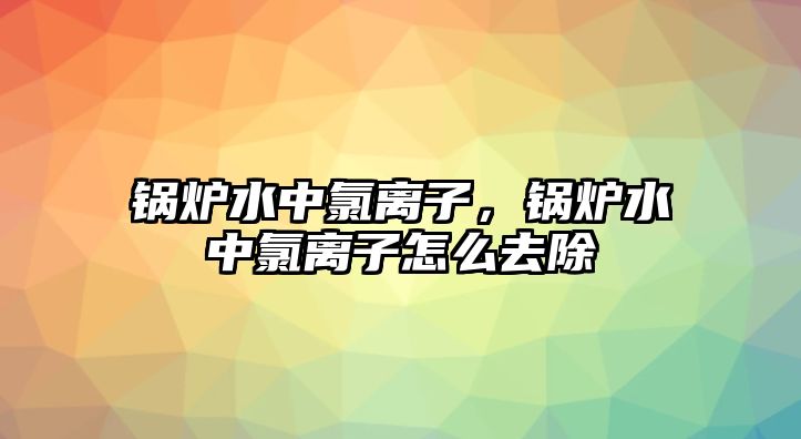 鍋爐水中氯離子，鍋爐水中氯離子怎么去除