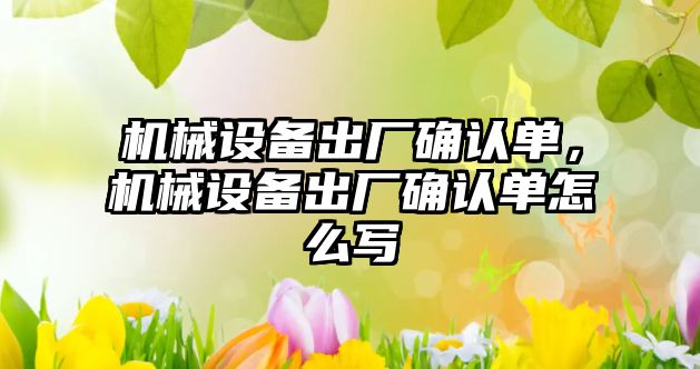 機械設(shè)備出廠確認單，機械設(shè)備出廠確認單怎么寫