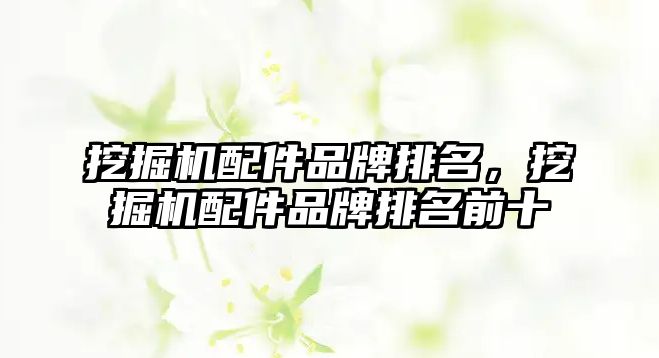 挖掘機配件品牌排名，挖掘機配件品牌排名前十