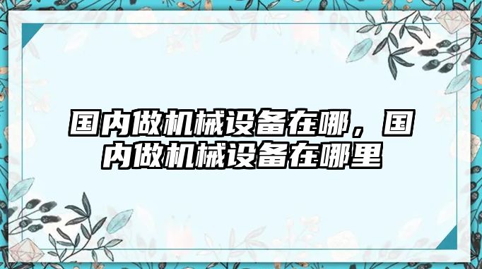 國內(nèi)做機(jī)械設(shè)備在哪，國內(nèi)做機(jī)械設(shè)備在哪里