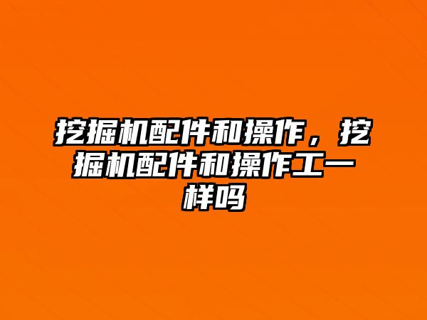 挖掘機(jī)配件和操作，挖掘機(jī)配件和操作工一樣嗎