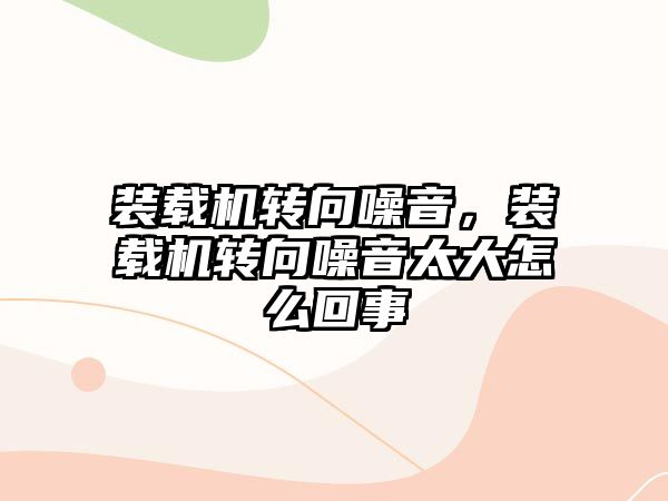 裝載機轉(zhuǎn)向噪音，裝載機轉(zhuǎn)向噪音太大怎么回事