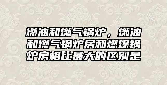 燃油和燃?xì)忮仩t，燃油和燃?xì)忮仩t房和燃煤鍋爐房相比最大的區(qū)別是