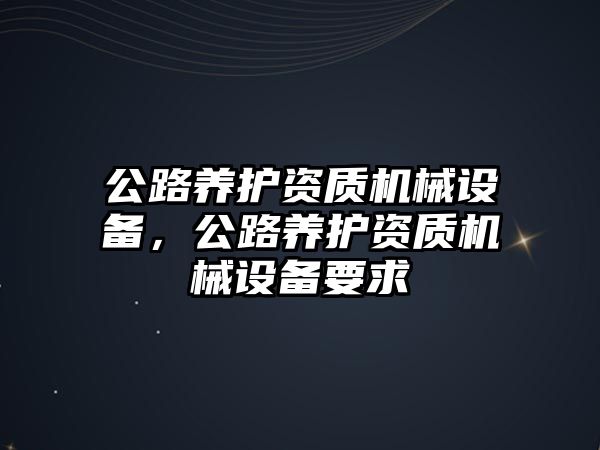 公路養(yǎng)護資質(zhì)機械設(shè)備，公路養(yǎng)護資質(zhì)機械設(shè)備要求