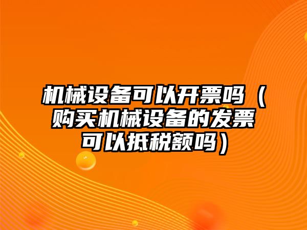 機(jī)械設(shè)備可以開票嗎（購(gòu)買機(jī)械設(shè)備的發(fā)票可以抵稅額嗎）