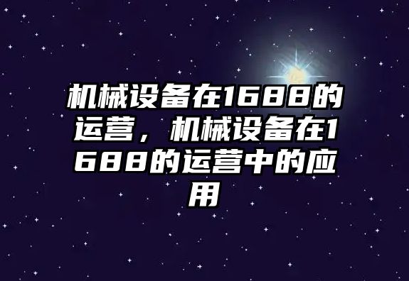 機械設(shè)備在1688的運營，機械設(shè)備在1688的運營中的應(yīng)用